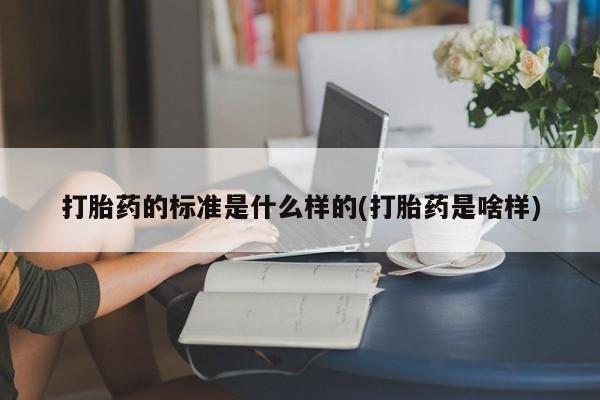 堕胎药在线付款打胎药的标准是什么样的(打胎药是啥样)