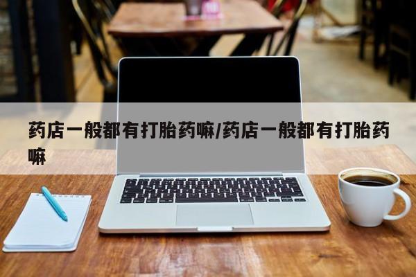 堕胎药在线付款药店一般都有打胎药嘛/药店一般都有打胎药嘛