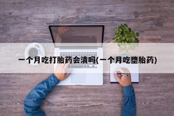 堕胎药在线付款一个月吃打胎药会清吗(一个月吃堕胎药)
