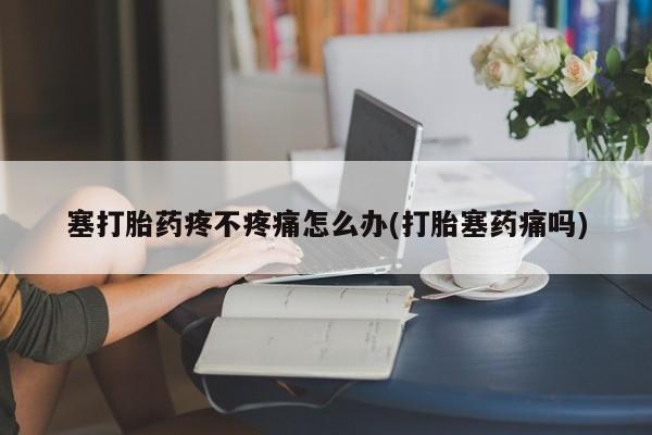 堕胎药在线付款塞打胎药疼不疼痛怎么办(打胎塞药痛吗)