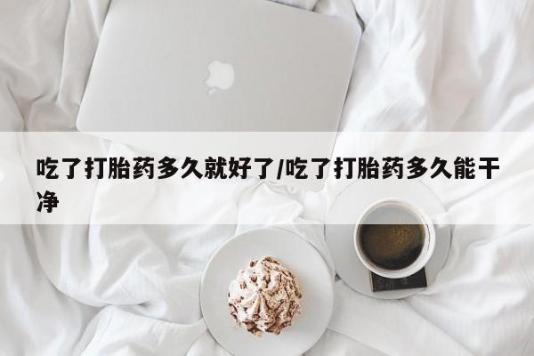 堕胎药在线付款吃了打胎药多久就好了/吃了打胎药多久能干净