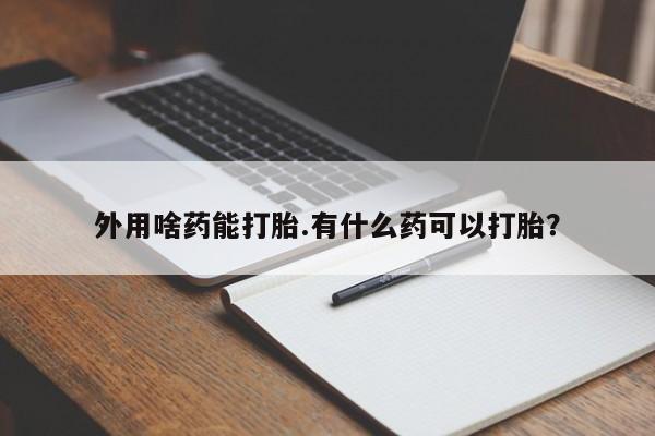 堕胎药在线付款外用啥药能打胎.有什么药可以打胎？