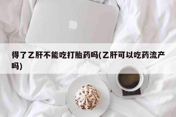 堕胎药在线付款得了乙肝不能吃打胎药吗(乙肝可以吃药流产吗)
