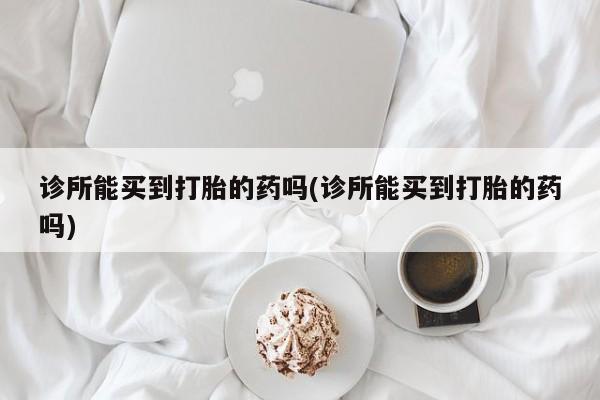 堕胎药在线付款诊所能买到打胎的药吗(诊所能买到打胎的药吗)