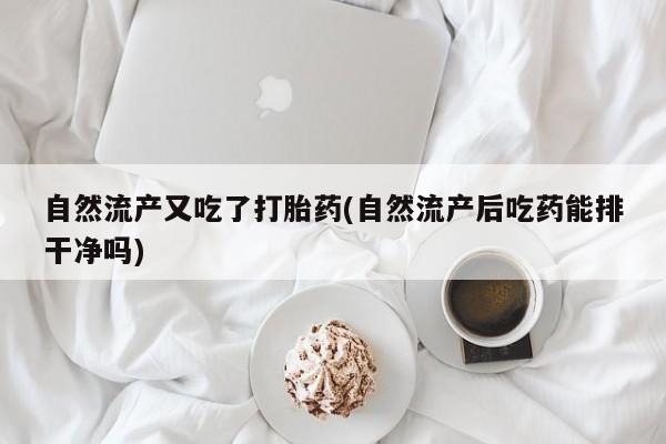 堕胎药在线付款自然流产又吃了打胎药(自然流产后吃药能排干净吗)
