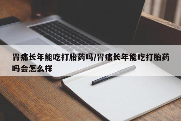 堕胎药在线付款胃痛长年能吃打胎药吗/胃痛长年能吃打胎药吗会怎么样