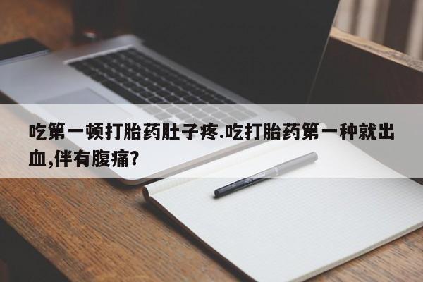 堕胎药在线付款吃第一顿打胎药肚子疼.吃打胎药第一种就出血,伴有腹痛？