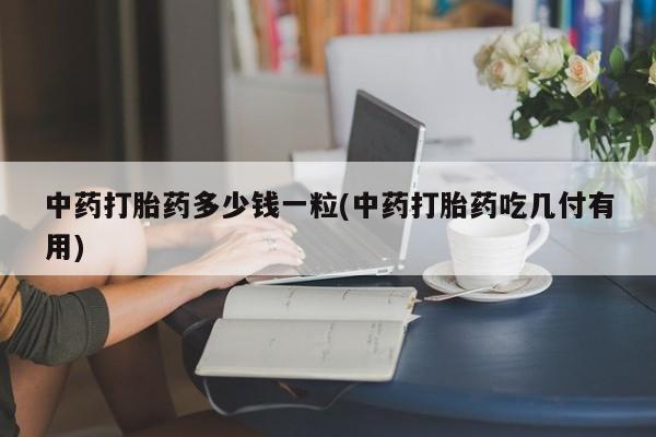 堕胎药在线付款中药打胎药多少钱一粒(中药打胎药吃几付有用)
