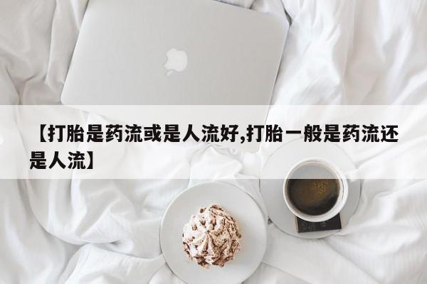 堕胎药在线付款【打胎是药流或是人流好,打胎一般是药流还是人流】
