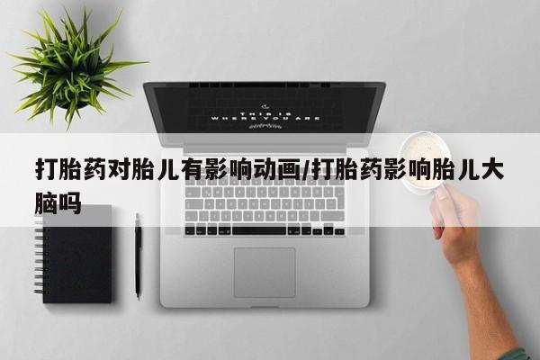 堕胎药在线付款打胎药对胎儿有影响动画/打胎药影响胎儿大脑吗