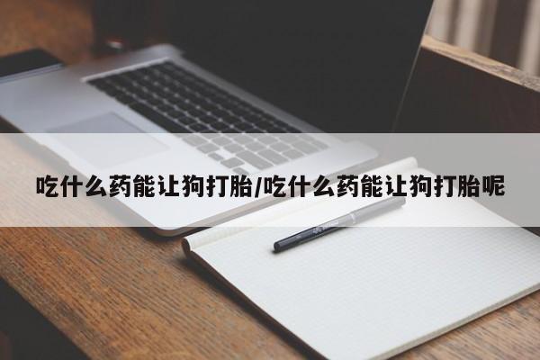 堕胎药在线付款吃什么药能让狗打胎/吃什么药能让狗打胎呢
