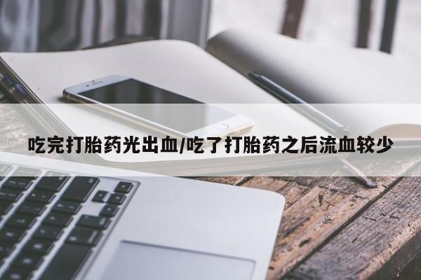 堕胎药在线付款吃完打胎药光出血/吃了打胎药之后流血较少