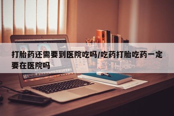 堕胎药在线付款打胎药还需要到医院吃吗/吃药打胎吃药一定要在医院吗