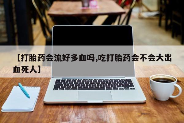 堕胎药在线付款【打胎药会流好多血吗,吃打胎药会不会大出血死人】
