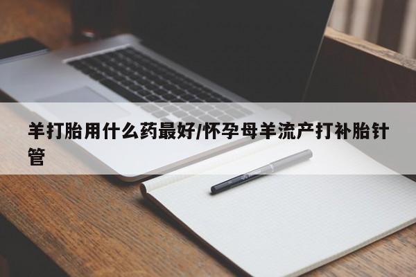 堕胎药在线付款羊打胎用什么药最好/怀孕母羊流产打补胎针管