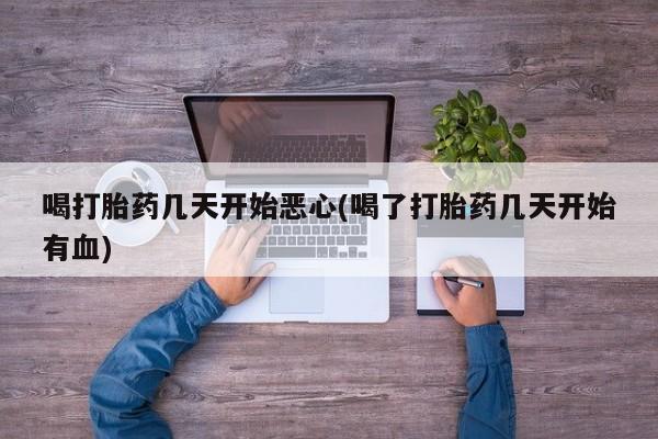 堕胎药在线付款喝打胎药几天开始恶心(喝了打胎药几天开始有血)