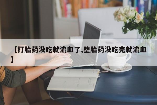 堕胎药在线付款【打胎药没吃就流血了,堕胎药没吃完就流血】