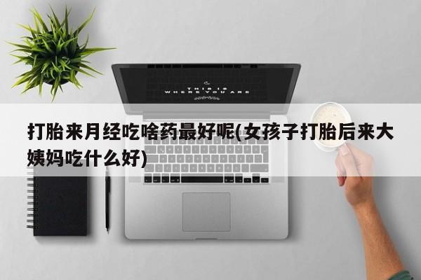 堕胎药在线付款打胎来月经吃啥药最好呢(女孩子打胎后来大姨妈吃什么好)