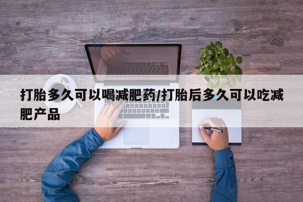 堕胎药在线付款打胎多久可以喝减肥药/打胎后多久可以吃减肥产品