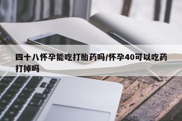 堕胎药在线付款四十八怀孕能吃打胎药吗/怀孕40可以吃药打掉吗