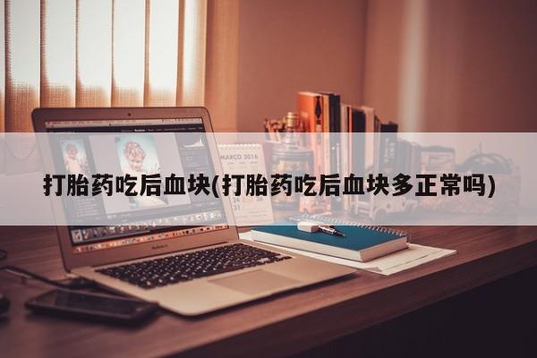 堕胎药在线付款打胎药吃后血块(打胎药吃后血块多正常吗)