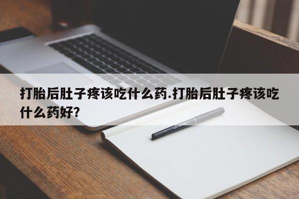 堕胎药在线付款打胎后肚子疼该吃什么药.打胎后肚子疼该吃什么药好？