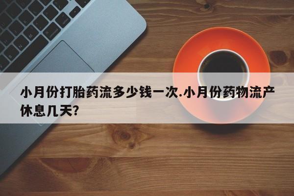 堕胎药在线付款小月份打胎药流多少钱一次.小月份药物流产休息几天？
