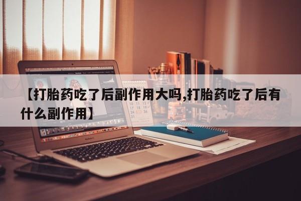 堕胎药在线付款【打胎药吃了后副作用大吗,打胎药吃了后有什么副作用】
