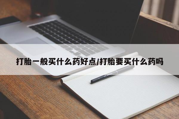堕胎药在线付款打胎一般买什么药好点/打胎要买什么药吗