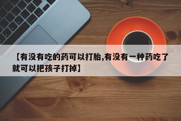 堕胎药在线付款【有没有吃的药可以打胎,有没有一种药吃了就可以把孩子打掉】