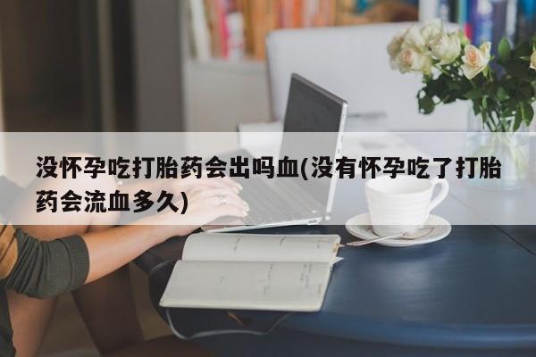 堕胎药在线付款没怀孕吃打胎药会出吗血(没有怀孕吃了打胎药会流血多久)