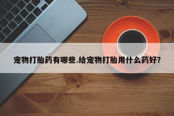 堕胎药在线付款宠物打胎药有哪些.给宠物打胎用什么药好？