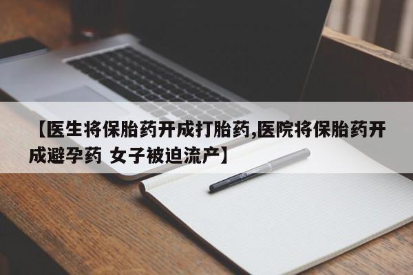 堕胎药在线付款【医生将保胎药开成打胎药,医院将保胎药开成避孕药 女子被迫流产】