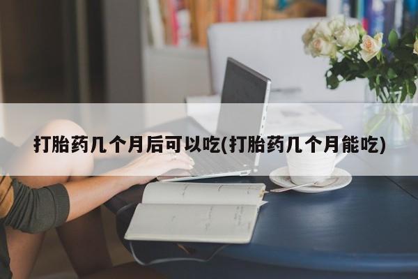 堕胎药在线付款打胎药几个月后可以吃(打胎药几个月能吃)