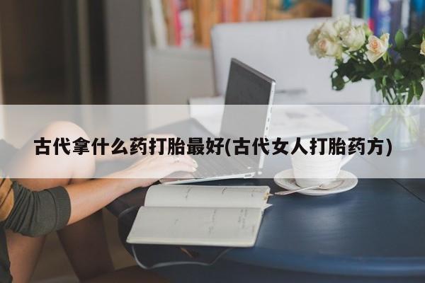 堕胎药在线付款古代拿什么药打胎最好(古代女人打胎药方)