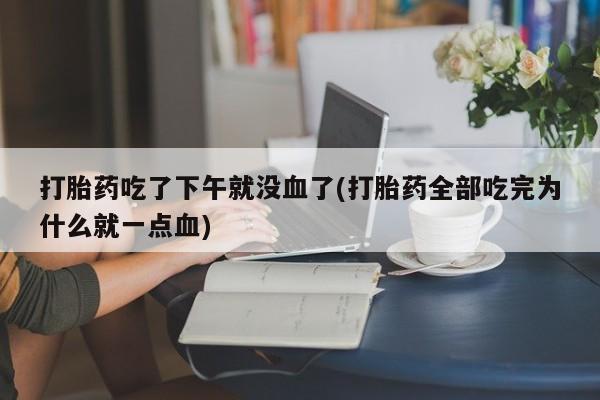 堕胎药在线付款打胎药吃了下午就没血了(打胎药全部吃完为什么就一点血)