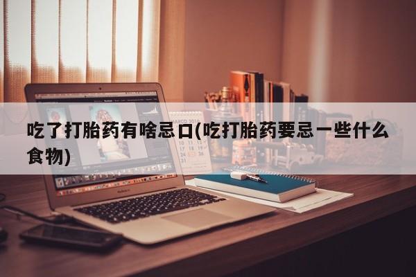 堕胎药在线付款吃了打胎药有啥忌口(吃打胎药要忌一些什么食物)