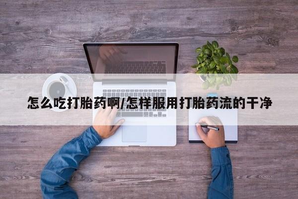 堕胎药在线付款怎么吃打胎药啊/怎样服用打胎药流的干净