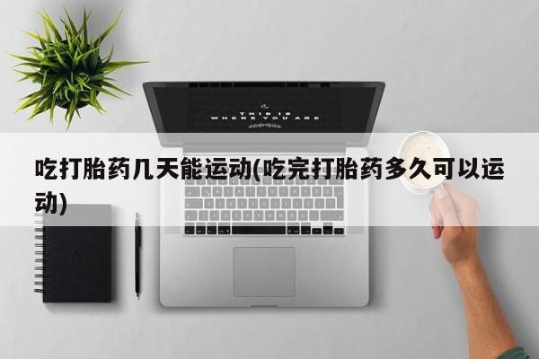 堕胎药在线付款吃打胎药几天能运动(吃完打胎药多久可以运动)