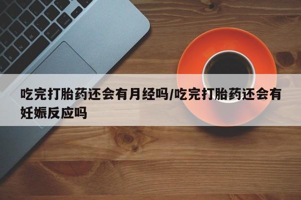 堕胎药在线付款吃完打胎药还会有月经吗/吃完打胎药还会有妊娠反应吗