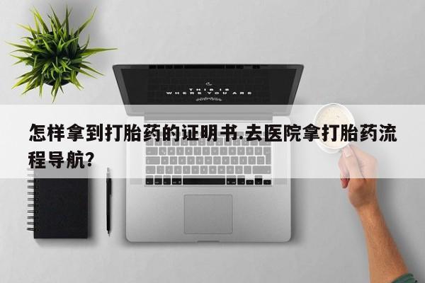 堕胎药在线付款怎样拿到打胎药的证明书.去医院拿打胎药流程导航？