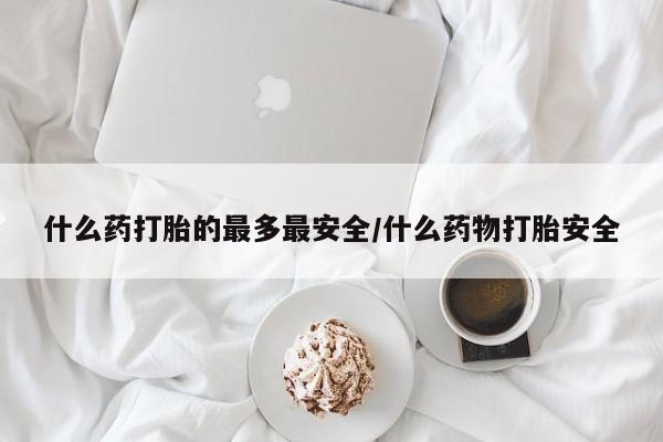 堕胎药在线付款什么药打胎的最多最安全/什么药物打胎安全