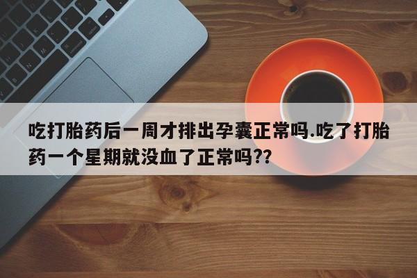 堕胎药在线付款吃打胎药后一周才排出孕囊正常吗.吃了打胎药一个星期就没血了正常吗?？