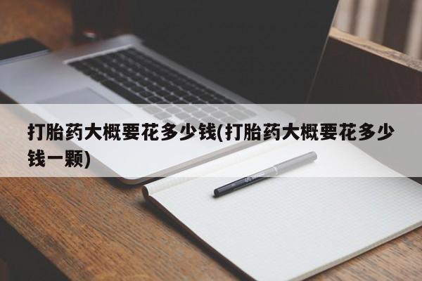 堕胎药在线付款打胎药大概要花多少钱(打胎药大概要花多少钱一颗)