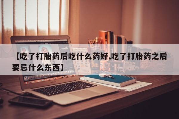 堕胎药在线付款【吃了打胎药后吃什么药好,吃了打胎药之后要忌什么东西】