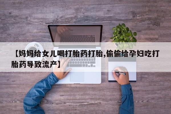 堕胎药在线付款【妈妈给女儿喝打胎药打胎,偷偷给孕妇吃打胎药导致流产】