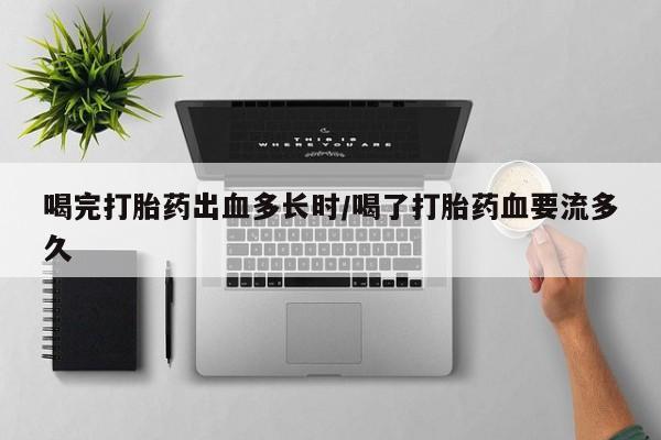 堕胎药在线付款喝完打胎药出血多长时/喝了打胎药血要流多久