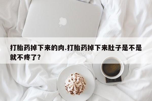 堕胎药在线付款打胎药掉下来的肉.打胎药掉下来肚子是不是就不疼了？