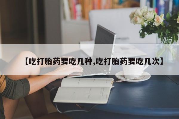 堕胎药在线付款【吃打胎药要吃几种,吃打胎药要吃几次】
