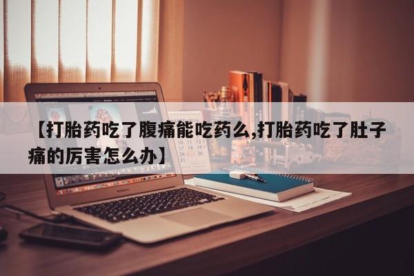 堕胎药在线付款【打胎药吃了腹痛能吃药么,打胎药吃了肚子痛的厉害怎么办】